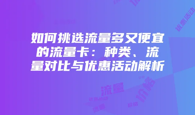 如何挑选流量多又便宜的流量卡：种类、流量对比与优惠活动解析