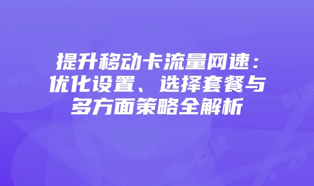 提升移动卡流量网速：优化设置、选择套餐与多方面策略全解析