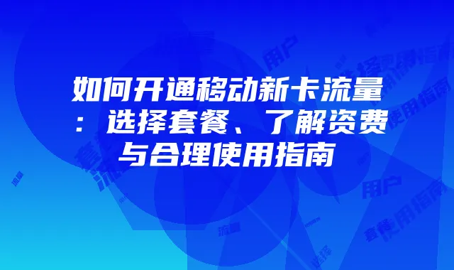 如何开通移动新卡流量:选择套餐、了解资费与合理使用指南