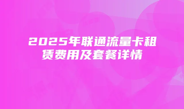 2025年联通流量卡租赁费用及套餐详情
