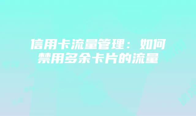 信用卡流量管理:如何禁用多余卡片的流量