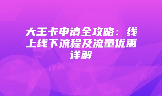 大王卡申请全攻略:线上线下流程及流量优惠详解