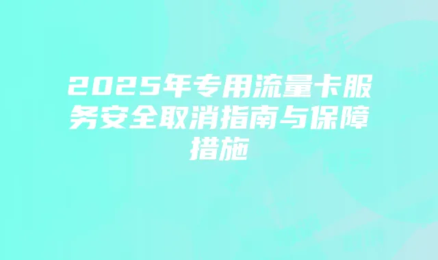 2025年专用流量卡服务安全取消指南与保障措施