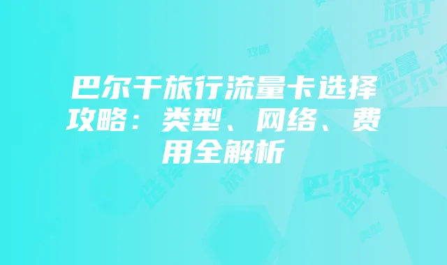 巴尔干旅行流量卡选择攻略:类型、网络、费用全解析