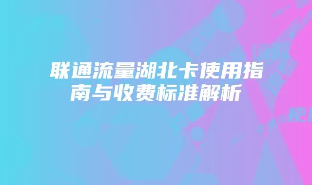 联通流量湖北卡使用指南与收费标准解析