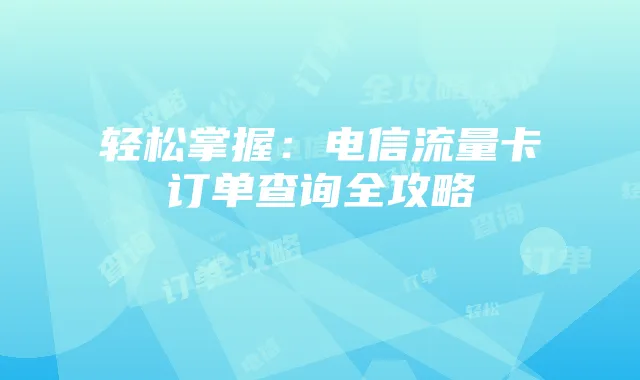 轻松掌握：电信流量卡订单查询全攻略