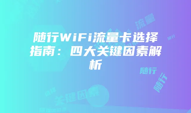 随行WiFi流量卡选择指南:四大关键因素解析