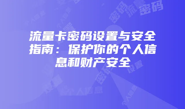 流量卡密码设置与安全指南:保护你的个人信息和财产安全
