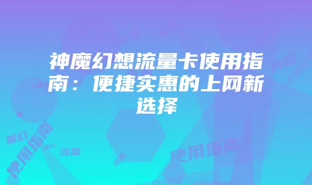 神魔幻想流量卡使用指南:便捷实惠的上网新选择