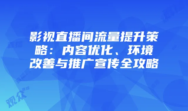 影视直播间流量提升策略:内容优化、环境改善与推广宣传全攻略