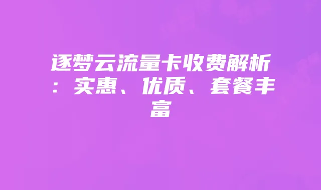 逐梦云流量卡收费解析：实惠、优质、套餐丰富