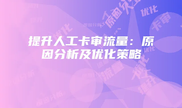 提升人工卡审流量:原因分析及优化策略