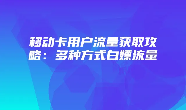 移动卡用户流量获取攻略：多种方式白嫖流量