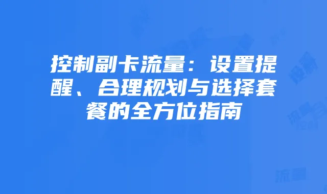 控制副卡流量:设置提醒、合理规划与选择套餐的全方位指南