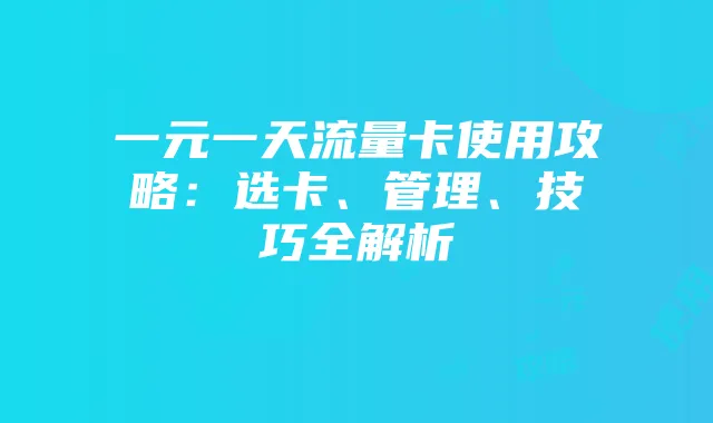 一元一天流量卡使用攻略：选卡、管理、技巧全解析
