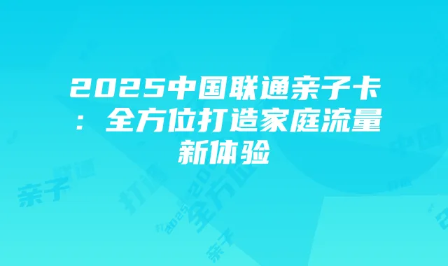 2025中国联通亲子卡:全方位打造家庭流量新体验