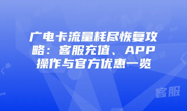 广电卡流量耗尽恢复攻略:客服充值、APP操作与官方优惠一览