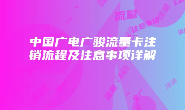 中国广电广骏流量卡注销流程及注意事项详解