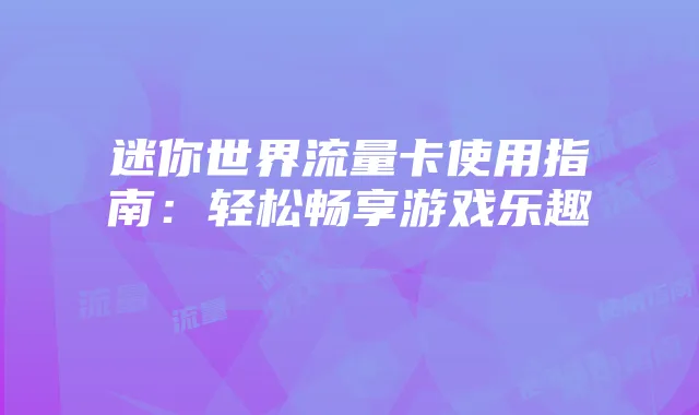 迷你世界流量卡使用指南：轻松畅享游戏乐趣