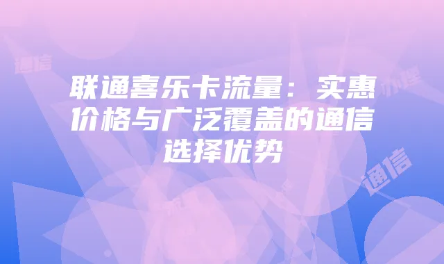 联通喜乐卡流量:实惠价格与广泛覆盖的通信选择优势