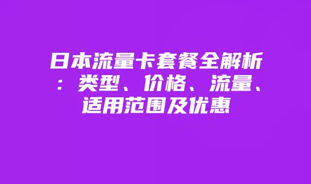 日本流量卡套餐全解析:类型、价格、流量、适用范围及优惠