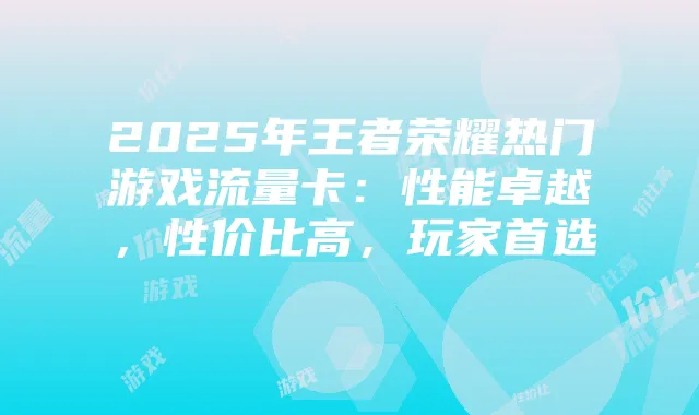 2025年王者荣耀热门游戏流量卡：性能卓越，性价比高，玩家首选