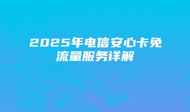 2025年电信安心卡免流量服务详解