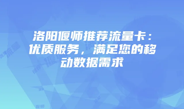 洛阳偃师推荐流量卡:优质服务,满足您的移动数据需求