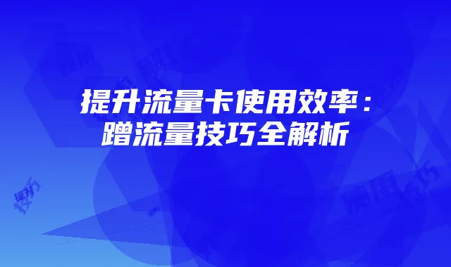 提升流量卡使用效率：蹭流量技巧全解析