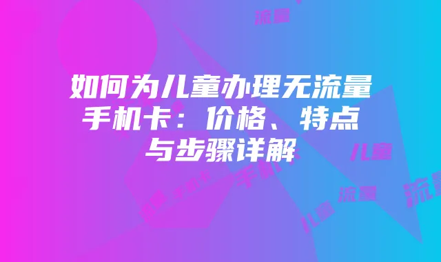 如何为儿童办理无流量手机卡:价格、特点与步骤详解