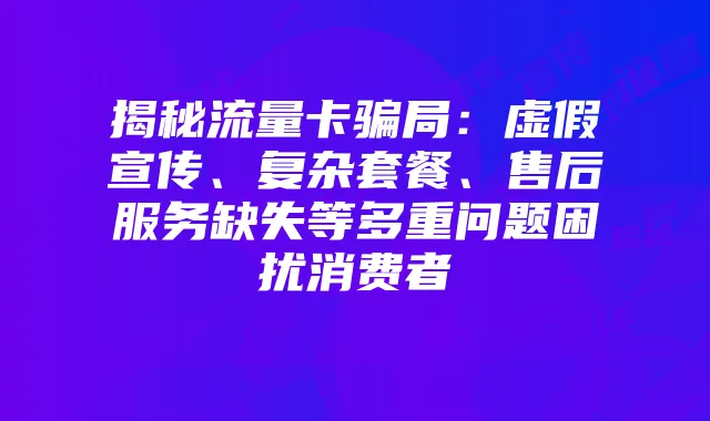 揭秘流量卡骗局：虚假宣传、复杂套餐、售后服务缺失等多重问题困扰消费者