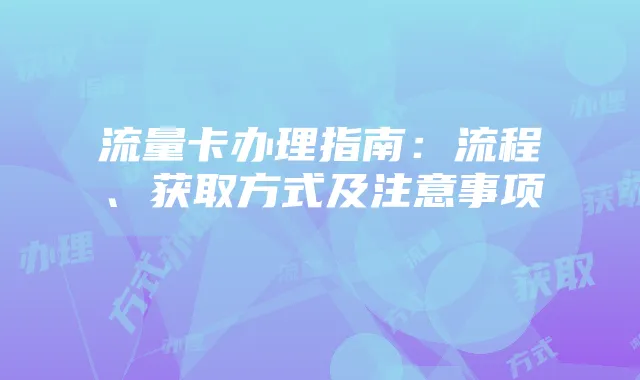 流量卡办理指南：流程、获取方式及注意事项