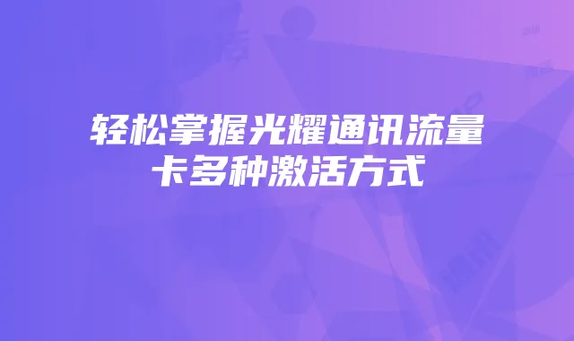 轻松掌握光耀通讯流量卡多种激活方式