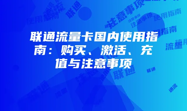 联通流量卡国内使用指南：购买、激活、充值与注意事项