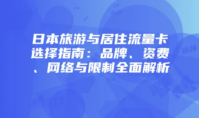 日本旅游与居住流量卡选择指南:品牌、资费、网络与限制全面解析