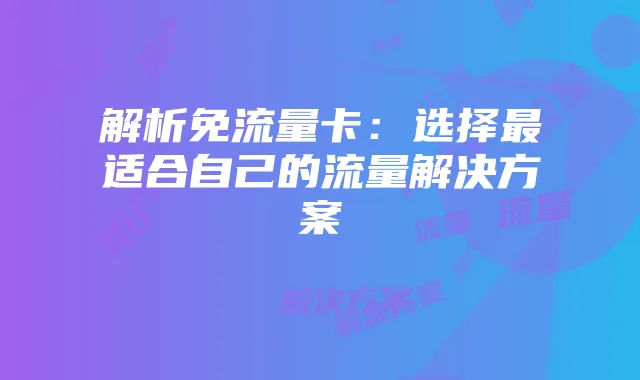 解析免流量卡:选择最适合自己的流量解决方案