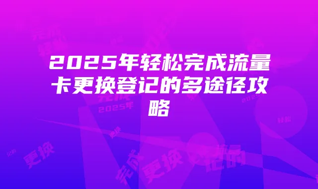 2025年轻松完成流量卡更换登记的多途径攻略
