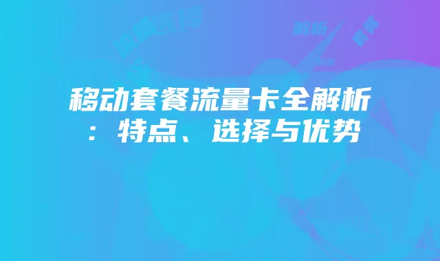 移动套餐流量卡全解析:特点、选择与优势