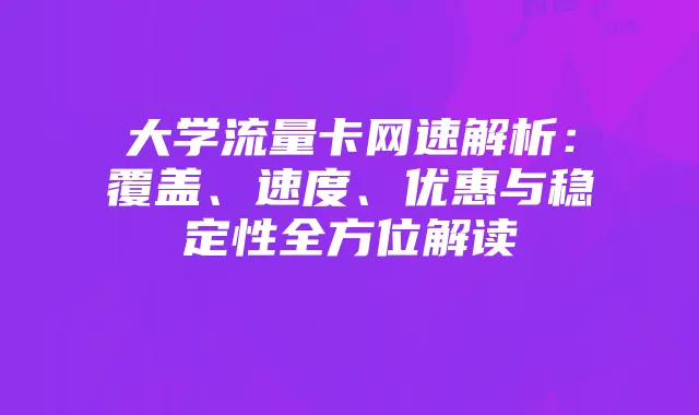 大学流量卡网速解析:覆盖、速度、优惠与稳定性全方位解读