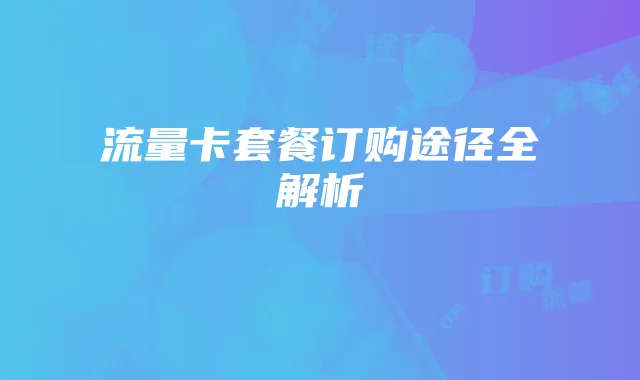 流量卡套餐订购途径全解析
