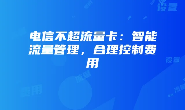电信不超流量卡：智能流量管理，合理控制费用