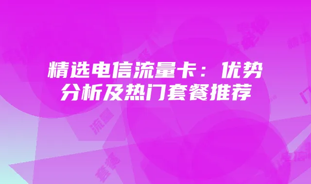 精选电信流量卡:优势分析及热门套餐推荐