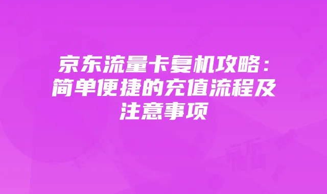 京东流量卡复机攻略：简单便捷的充值流程及注意事项