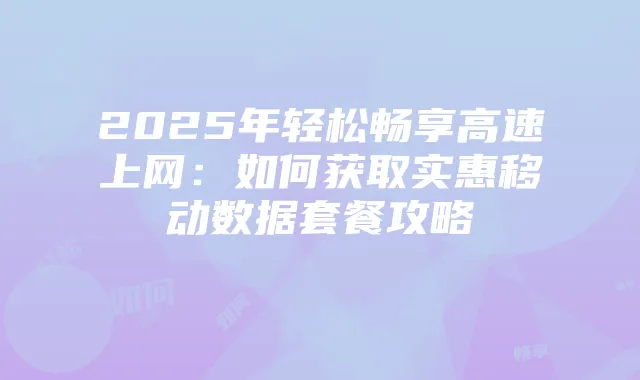 2025年轻松畅享高速上网:如何获取实惠移动数据套餐攻略