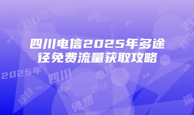 四川电信2025年多途径免费流量获取攻略