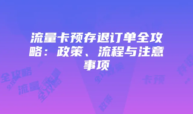 流量卡预存退订单全攻略:政策、流程与注意事项