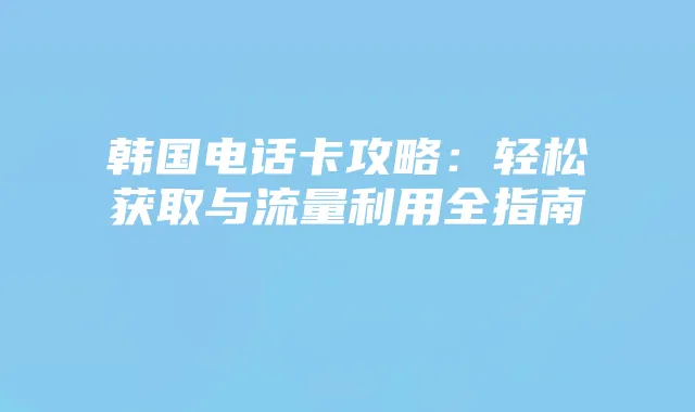 韩国电话卡攻略:轻松获取与流量利用全指南