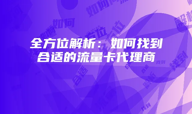 全方位解析:如何找到合适的流量卡代理商