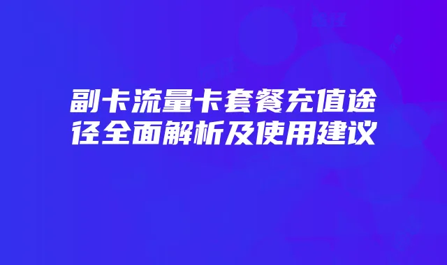副卡流量卡套餐充值途径全面解析及使用建议