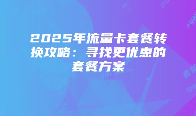 2025年流量卡套餐转换攻略:寻找更优惠的套餐方案